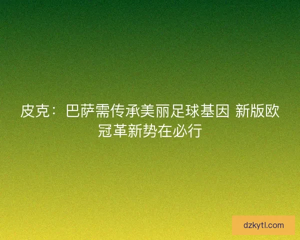 皮克：巴萨需传承美丽足球基因 新版欧冠革新势在必行