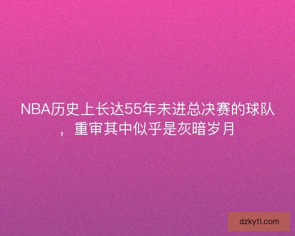NBA历史上长达55年未进总决赛的球队，重审其中似乎是灰暗岁月