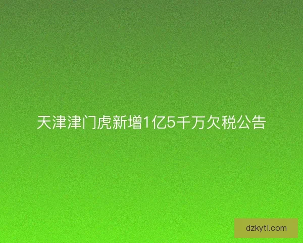 天津津门虎新增1亿5千万欠税公告