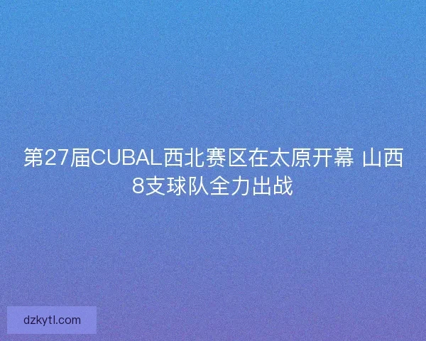 第27届CUBAL西北赛区在太原开幕 山西8支球队全力出战