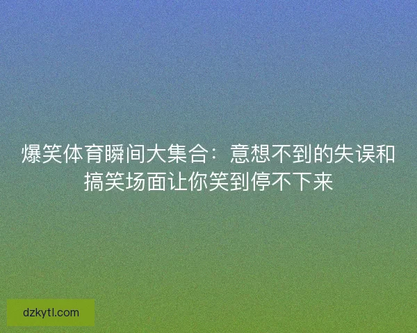 爆笑体育瞬间大集合：意想不到的失误和搞笑场面让你笑到停不下来