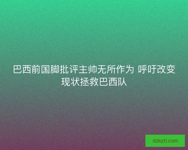 巴西前国脚批评主帅无所作为 呼吁改变现状拯救巴西队