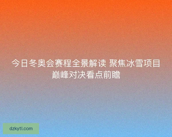 今日冬奥会赛程全景解读 聚焦冰雪项目巅峰对决看点前瞻