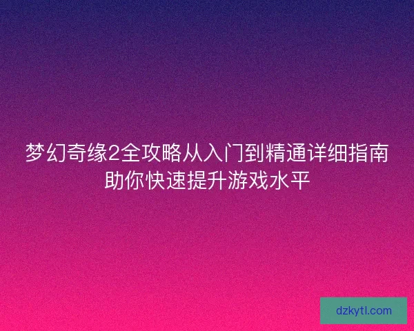 梦幻奇缘2全攻略从入门到精通详细指南助你快速提升游戏水平