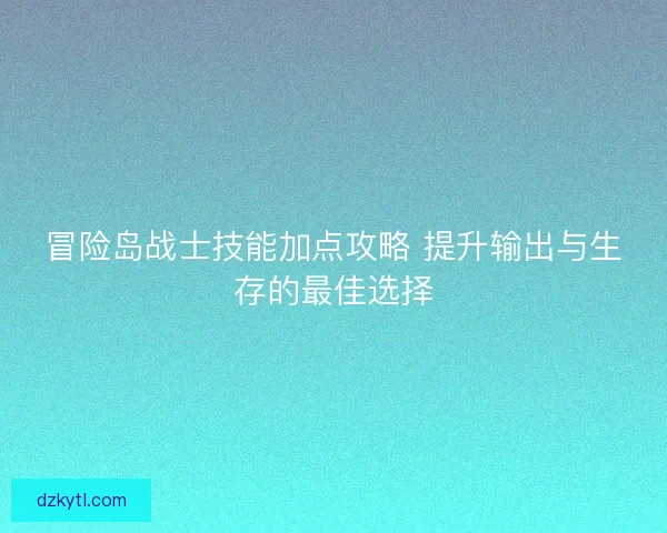 冒险岛战士技能加点攻略 提升输出与生存的最佳选择