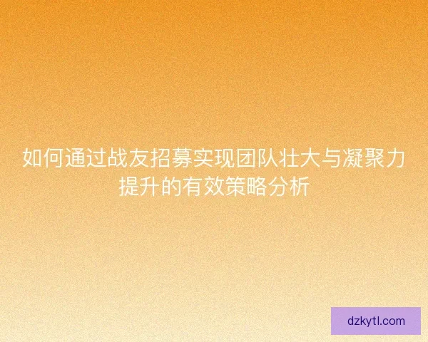如何通过战友招募实现团队壮大与凝聚力提升的有效策略分析