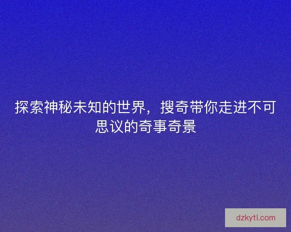探索神秘未知的世界，搜奇带你走进不可思议的奇事奇景