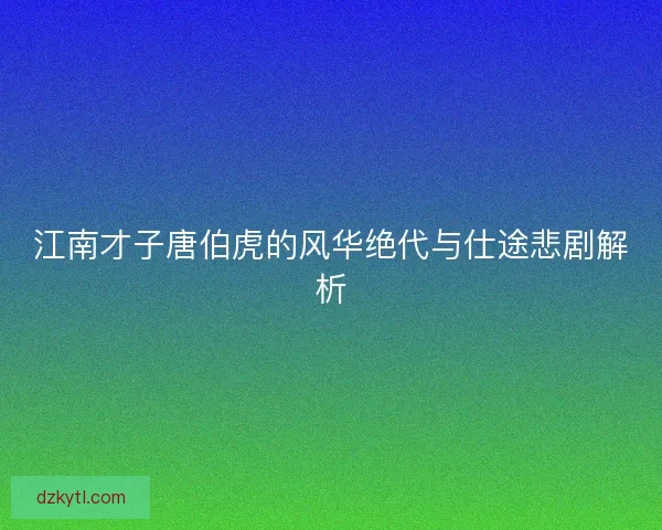 江南才子唐伯虎的风华绝代与仕途悲剧解析