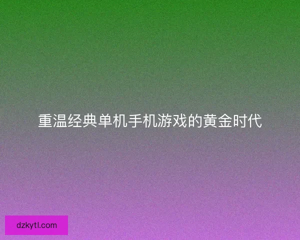 重温经典单机手机游戏的黄金时代
