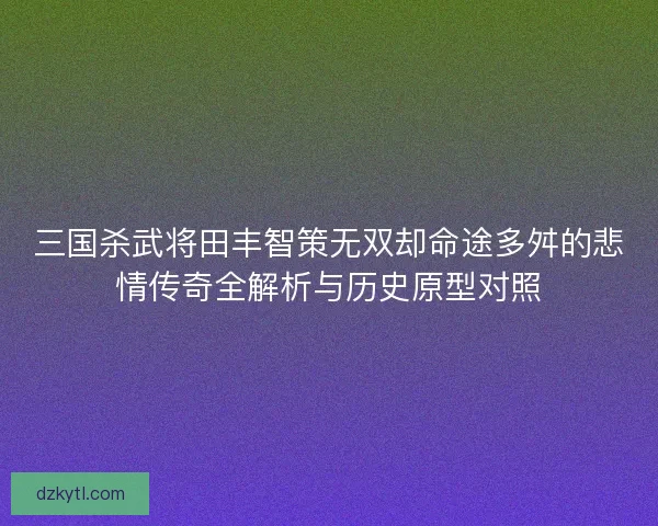 三国杀武将田丰智策无双却命途多舛的悲情传奇全解析与历史原型对照