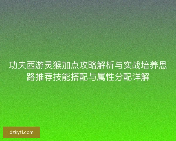 功夫西游灵猴加点攻略解析与实战培养思路推荐技能搭配与属性分配详解