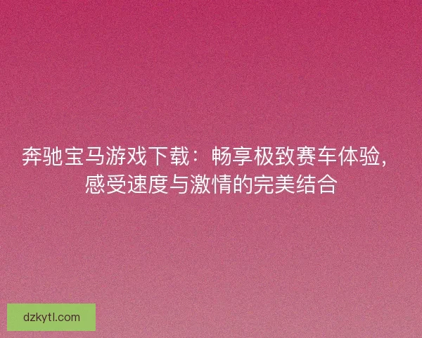 奔驰宝马游戏下载：畅享极致赛车体验，感受速度与激情的完美结合