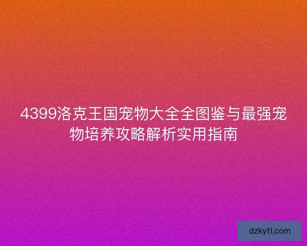 4399洛克王国宠物大全全图鉴与最强宠物培养攻略解析实用指南
