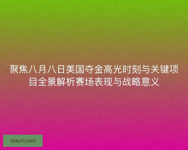 聚焦八月八日美国夺金高光时刻与关键项目全景解析赛场表现与战略意义 聚焦八月八日美国夺金高光时刻与关键项目全景解析赛场表现与战略意义