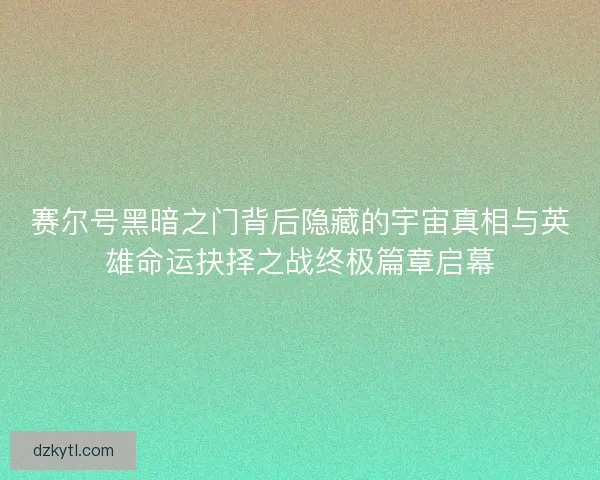 赛尔号黑暗之门背后隐藏的宇宙真相与英雄命运抉择之战终极篇章启幕