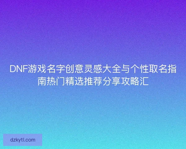 DNF游戏名字创意灵感大全与个性取名指南热门精选推荐分享攻略汇