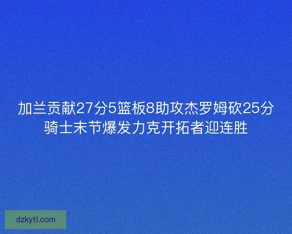 加兰贡献27分5篮板8助攻杰罗姆砍25分骑士末节爆发力克开拓者迎连胜