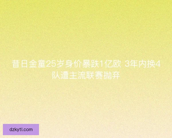 昔日金童25岁身价暴跌1亿欧 3年内换4队遭主流联赛抛弃