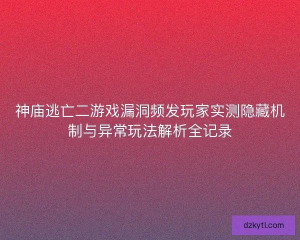 神庙逃亡二游戏漏洞频发玩家实测隐藏机制与异常玩法解析全记录