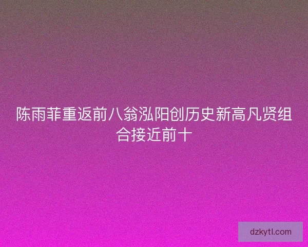 陈雨菲重返前八翁泓阳创历史新高凡贤组合接近前十