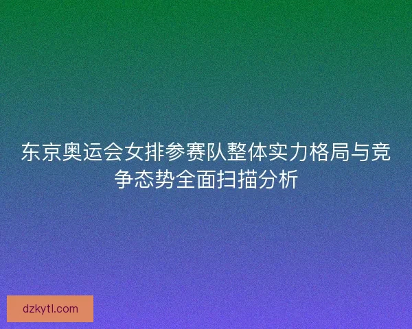 东京奥运会女排参赛队整体实力格局与竞争态势全面扫描分析