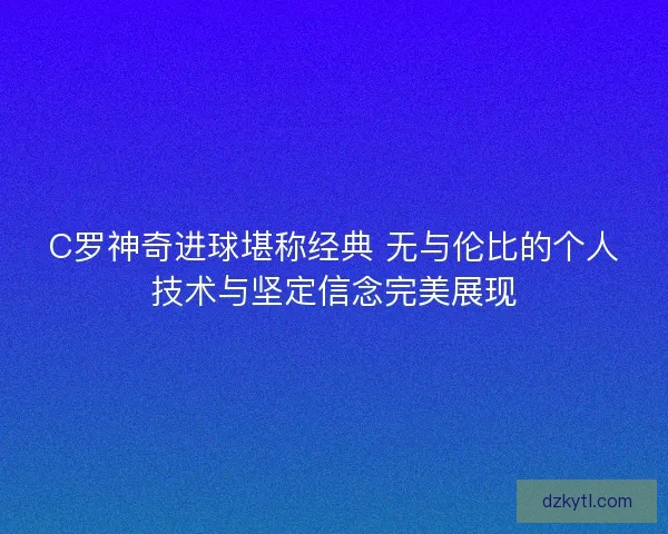C罗神奇进球堪称经典 无与伦比的个人技术与坚定信念完美展现 C罗神奇进球堪称经典 无与伦比的个人技术与坚定信念完美展现