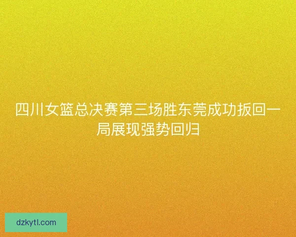 四川女篮总决赛第三场胜东莞成功扳回一局展现强势回归