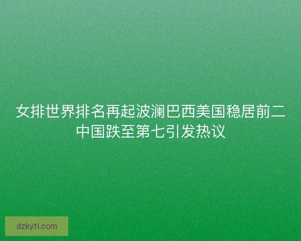 女排世界排名再起波澜巴西美国稳居前二中国跌至第七引发热议