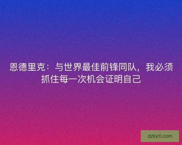 恩德里克：与世界最佳前锋同队，我必须抓住每一次机会证明自己