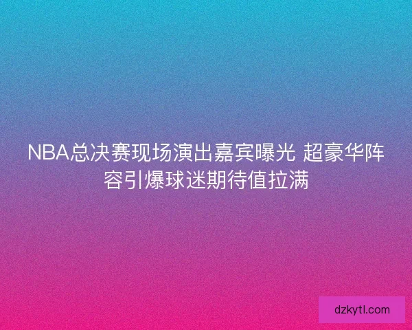 NBA总决赛现场演出嘉宾曝光 超豪华阵容引爆球迷期待值拉满 NBA总决赛现场演出嘉宾曝光 超豪华阵容引爆球迷期待值拉满