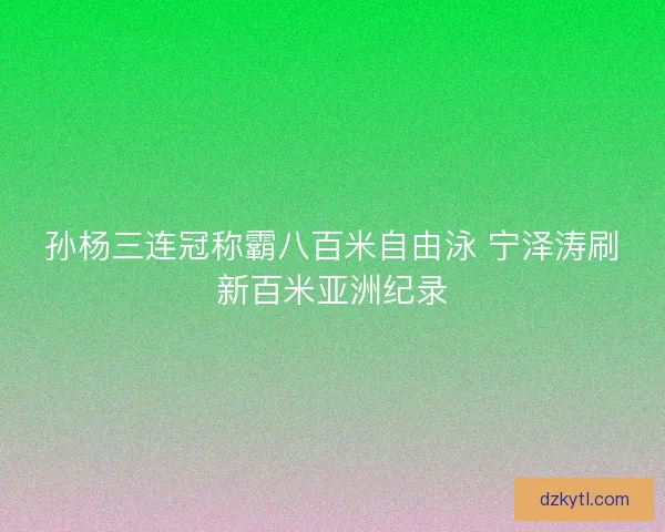 孙杨三连冠称霸八百米自由泳 宁泽涛刷新百米亚洲纪录 孙杨三连冠称霸八百米自由泳 宁泽涛刷新百米亚洲纪录