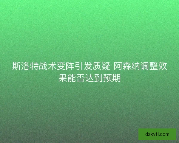 斯洛特战术变阵引发质疑 阿森纳调整效果能否达到预期