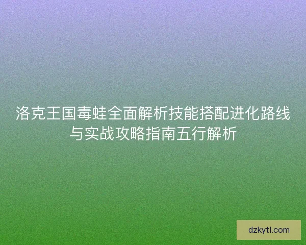 洛克王国毒蛙全面解析技能搭配进化路线与实战攻略指南五行解析