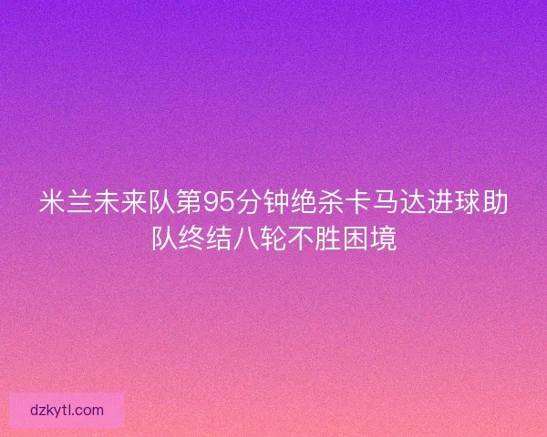米兰未来队第95分钟绝杀卡马达进球助队终结八轮不胜困境