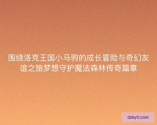 围绕洛克王国小马驹的成长冒险与奇幻友谊之旅梦想守护魔法森林传奇篇章