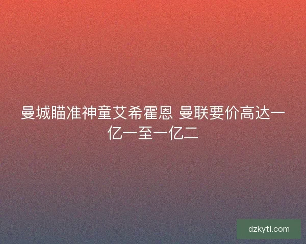 曼城瞄准神童艾希霍恩 曼联要价高达一亿一至一亿二 曼城瞄准神童艾希霍恩 曼联要价高达一亿一至一亿二