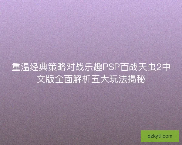 重温经典策略对战乐趣PSP百战天虫2中文版全面解析五大玩法揭秘
