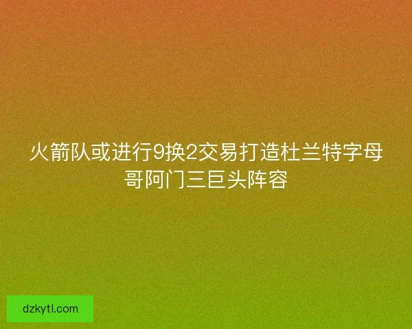 火箭队或进行9换2交易打造杜兰特字母哥阿门三巨头阵容