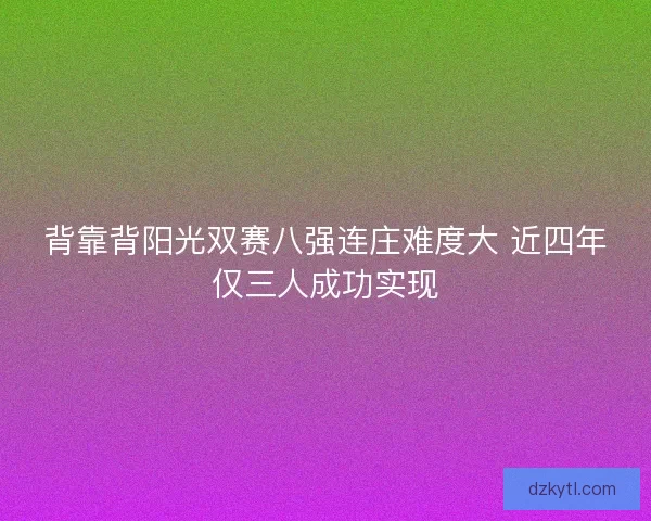 背靠背阳光双赛八强连庄难度大 近四年仅三人成功实现 背靠背阳光双赛八强连庄难度大 近四年仅三人成功实现