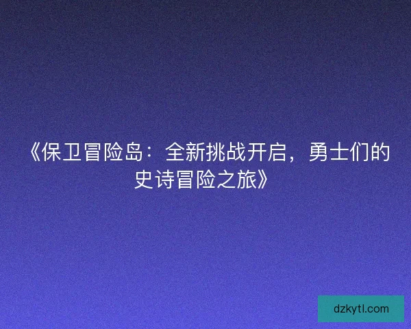 《保卫冒险岛:全新挑战开启,勇士们的史诗冒险之旅》 《保卫冒险岛:全新挑战开启,勇士们的史诗冒险之旅》