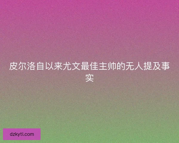 皮尔洛自以来尤文最佳主帅的无人提及事实 皮尔洛自以来尤文最佳主帅的无人提及事实
