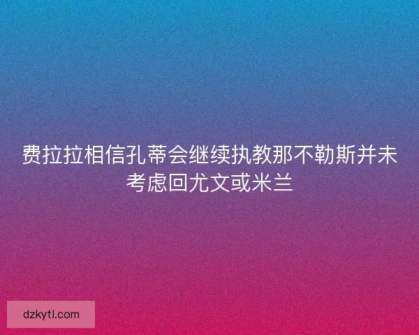 费拉拉相信孔蒂会继续执教那不勒斯并未考虑回尤文或米兰